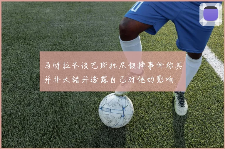 马特拉齐谈巴斯托尼假摔事件称其并非大错并透露自己对他的影响