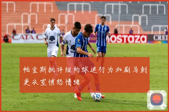 帕金斯批评纽约球迷行为加剧马刺更衣室愤怒情绪