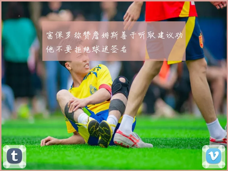 富保罗称赞詹姆斯善于听取建议劝他不要拒绝球迷签名