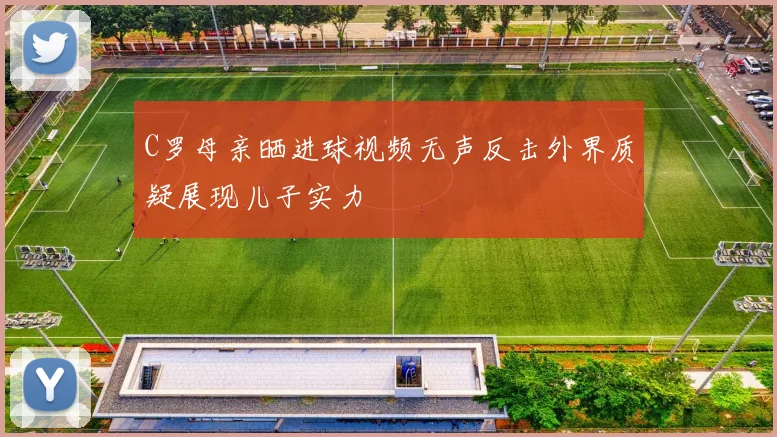 C罗母亲晒进球视频无声反击外界质疑展现儿子实力