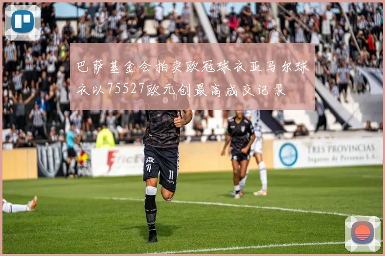 巴萨基金会拍卖欧冠球衣亚马尔球衣以75527欧元创最高成交记录