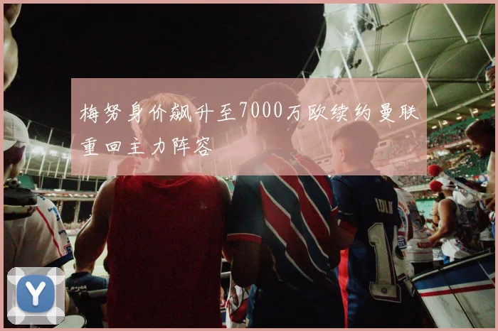 梅努身价飙升至7000万欧续约曼联重回主力阵容