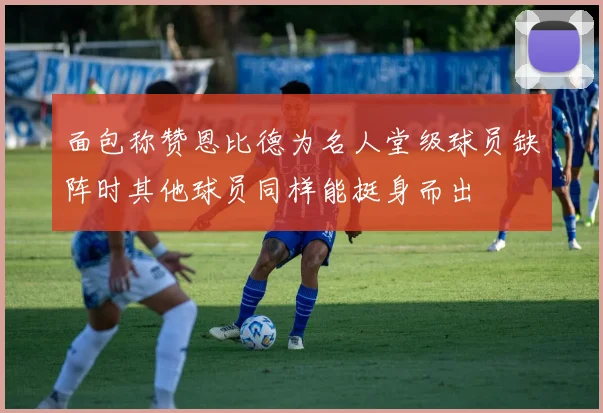 面包称赞恩比德为名人堂级球员缺阵时其他球员同样能挺身而出