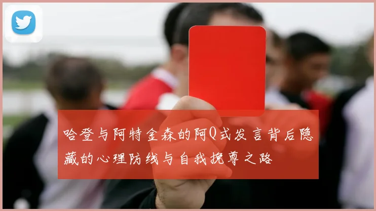 哈登与阿特金森的阿Q式发言背后隐藏的心理防线与自我挽尊之路