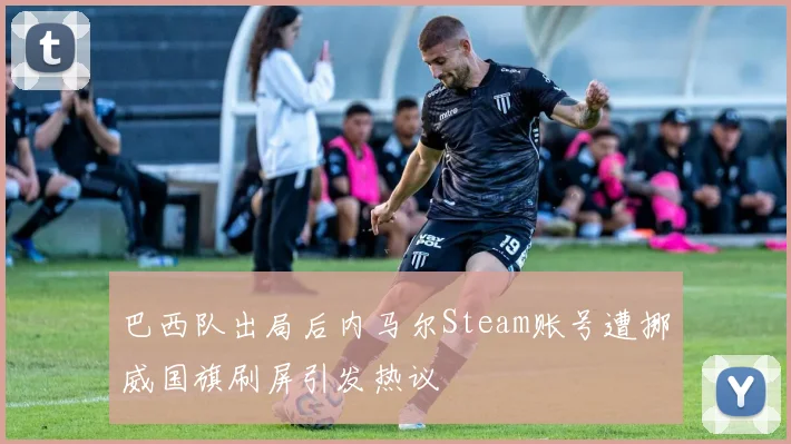 巴西队出局后内马尔Steam账号遭挪威国旗刷屏引发热议