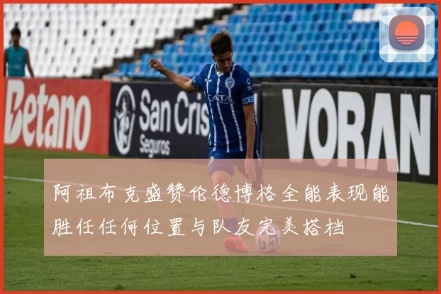阿祖布克盛赞伦德博格全能表现能胜任任何位置与队友完美搭档