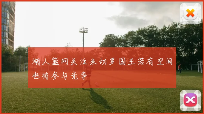 湖人篮网关注米切罗国王若有空间也将参与竞争