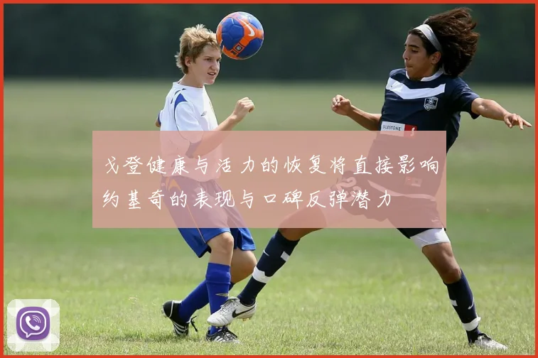 戈登健康与活力的恢复将直接影响约基奇的表现与口碑反弹潜力