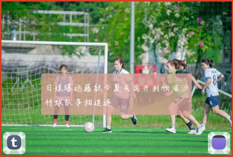 日媒曝远藤航今夏或离开利物浦沙特球队争相追逐