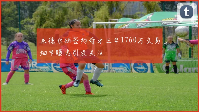 米德尔顿签约奇才三年1760万交易细节曝光引发关注