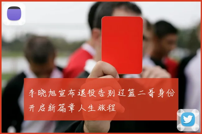 李晓旭宣布退役告别辽篮二哥身份开启新篇章人生旅程