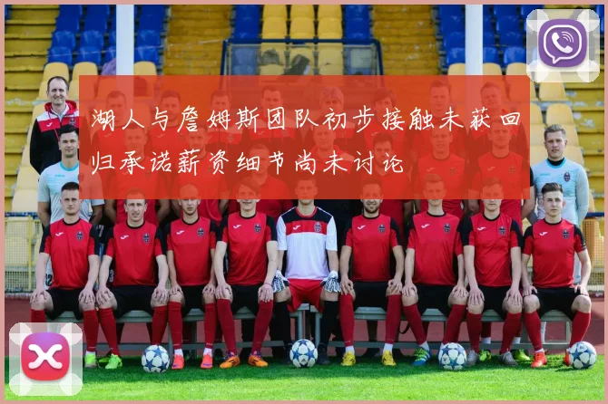 湖人与詹姆斯团队初步接触未获回归承诺薪资细节尚未讨论