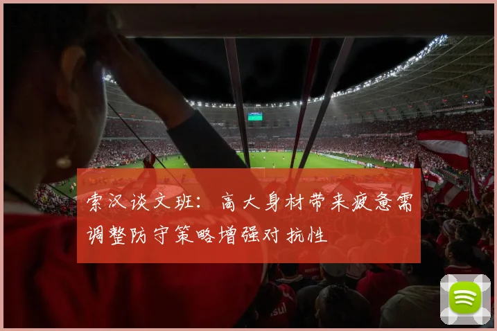 索汉谈文班：高大身材带来疲惫需调整防守策略增强对抗性