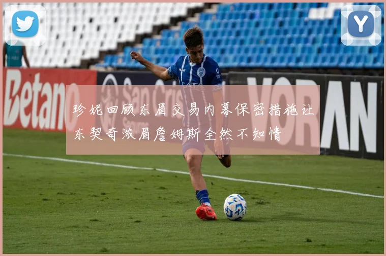 珍妮回顾东眉交易内幕保密措施让东契奇浓眉詹姆斯全然不知情