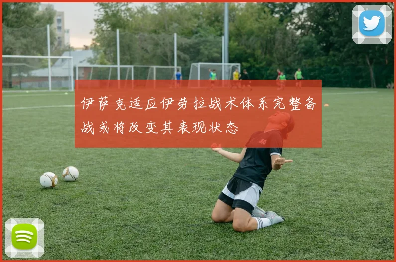 伊萨克适应伊劳拉战术体系完整备战或将改变其表现状态