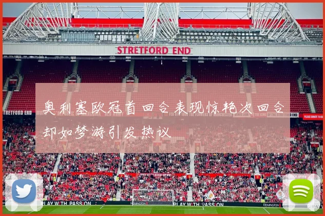 奥利塞欧冠首回合表现惊艳次回合却如梦游引发热议