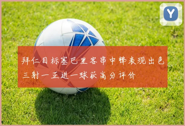 拜仁目标塞巴里客串中锋表现出色三射一正进一球获高分评价