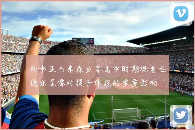 约书亚杰弗森分享高中时期观看兰德尔录像对提升球技的重要影响