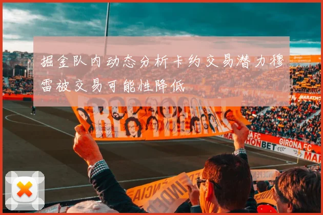 掘金队内动态分析卡约交易潜力穆雷被交易可能性降低