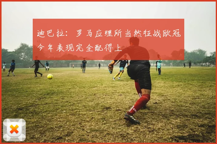迪巴拉：罗马应理所当然征战欧冠今年表现完全配得上