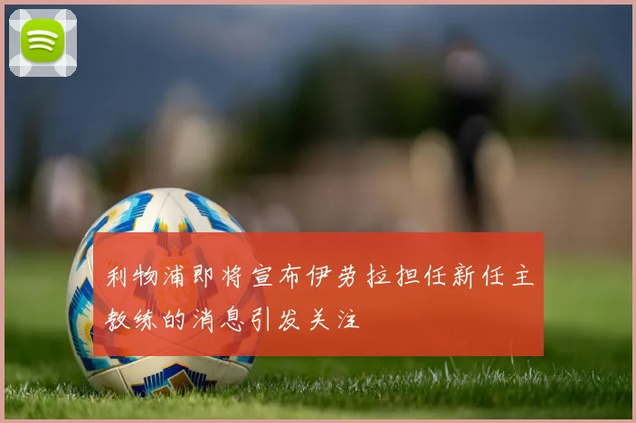 利物浦即将宣布伊劳拉担任新任主教练的消息引发关注