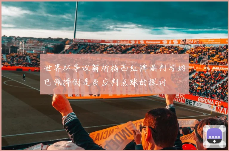 世界杯争议解析梅西红牌漏判与姆巴佩摔倒是否应判点球的探讨