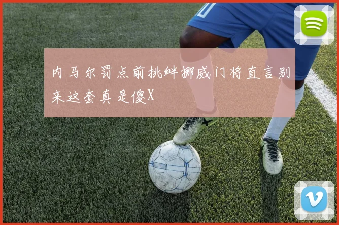 内马尔罚点前挑衅挪威门将直言别来这套真是傻X