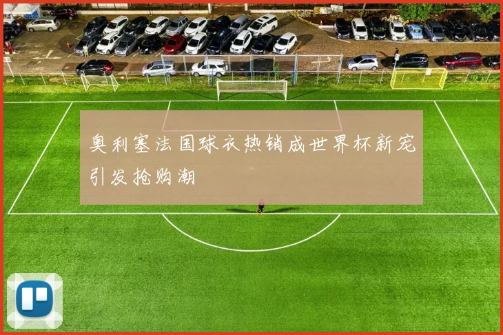 奥利塞法国球衣热销成世界杯新宠引发抢购潮